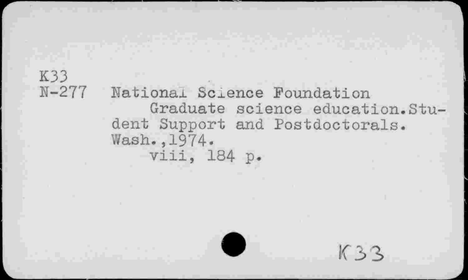 ﻿K33
N-277 National Science Foundation Graduate science education.Student Support and Postdoctorals. Wash.,1974.
viii, 184 p.
I<3 3>